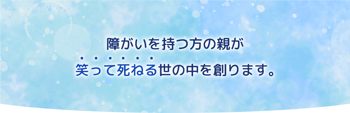 障がいを持つ方の親が笑って死ねる世の中を創ります。